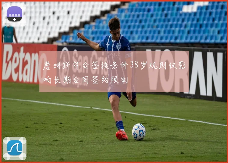 詹姆斯符合签换条件38岁规则仅影响长期合同签约限制