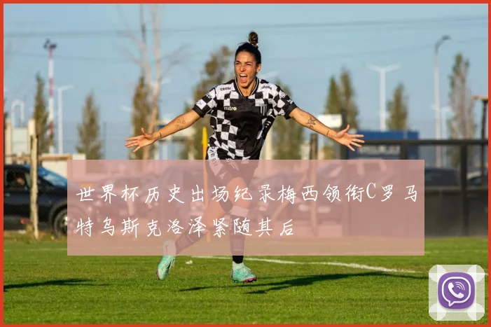 世界杯历史出场纪录梅西领衔C罗马特乌斯克洛泽紧随其后