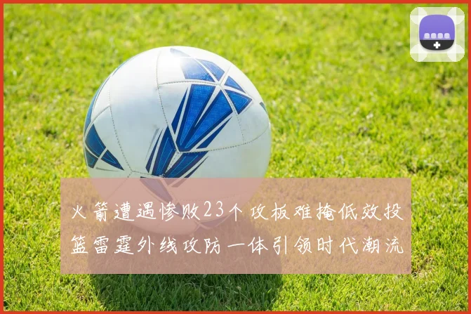 火箭遭遇惨败23个攻板难掩低效投篮雷霆外线攻防一体引领时代潮流