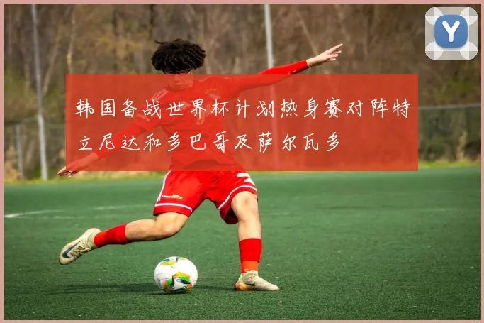 韩国备战世界杯计划热身赛对阵特立尼达和多巴哥及萨尔瓦多