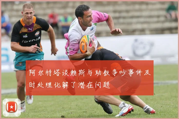 阿尔特塔谈赖斯与助教争吵事件及时处理化解了潜在问题