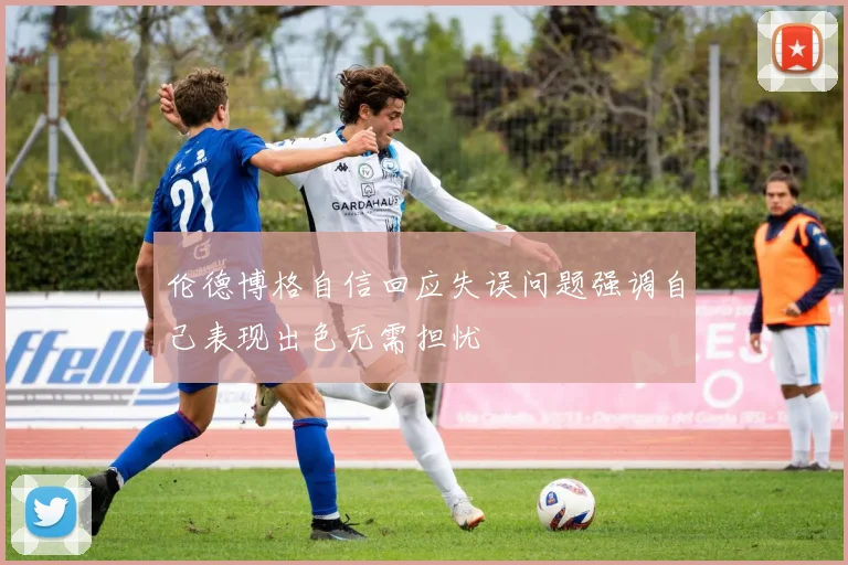 伦德博格自信回应失误问题强调自己表现出色无需担忧