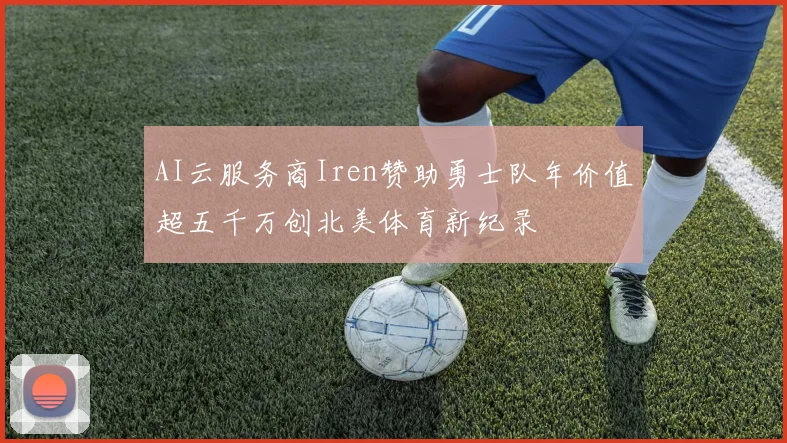 AI云服务商Iren赞助勇士队年价值超五千万创北美体育新纪录