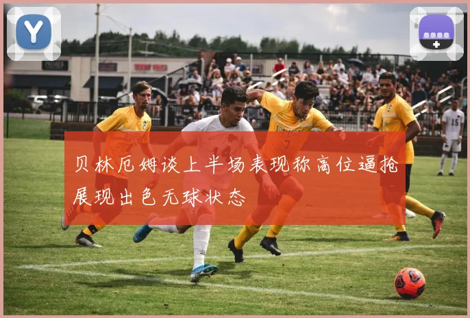贝林厄姆谈上半场表现称高位逼抢展现出色无球状态