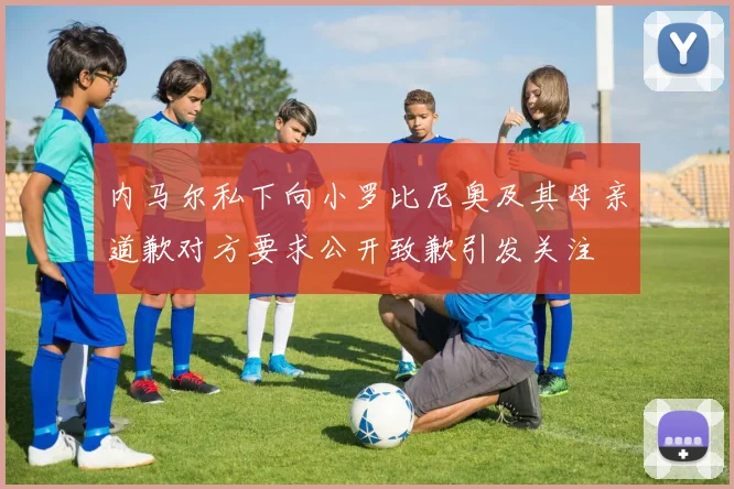 内马尔私下向小罗比尼奥及其母亲道歉对方要求公开致歉引发关注
