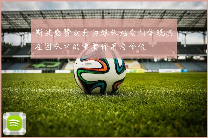 斯波盛赞麦丹为球队粘合剂体现其在团队中的重要作用与价值