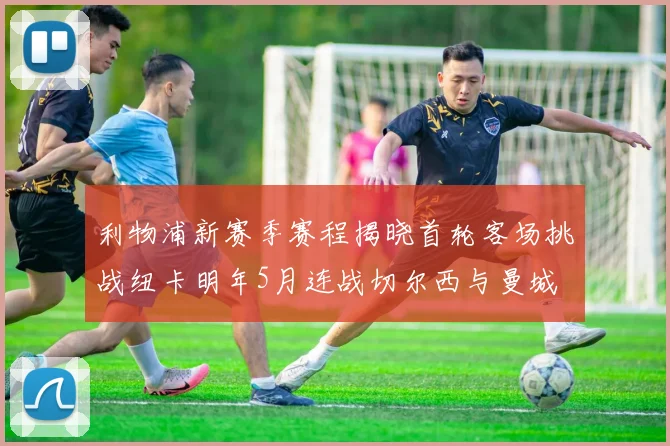 利物浦新赛季赛程揭晓首轮客场挑战纽卡明年5月连战切尔西与曼城