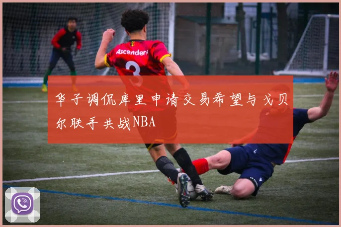 华子调侃库里申请交易希望与戈贝尔联手共战NBA