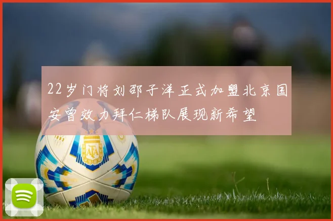 22岁门将刘邵子洋正式加盟北京国安曾效力拜仁梯队展现新希望