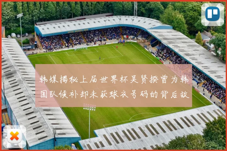 韩媒揭秘上届世界杯吴贤揆曾为韩国队候补却未获球衣号码的背后故事