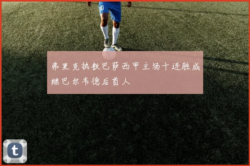 弗里克执教巴萨西甲主场十连胜成继巴尔韦德后首人