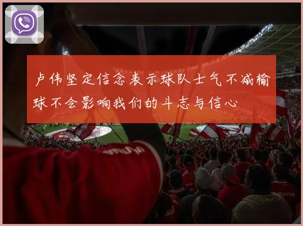 卢伟坚定信念表示球队士气不减输球不会影响我们的斗志与信心