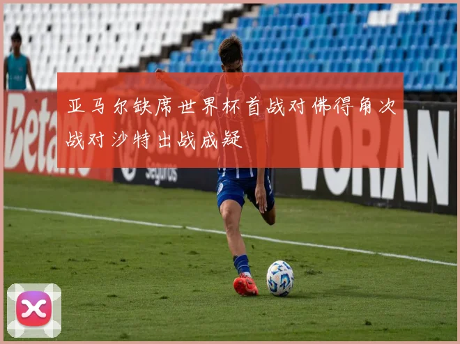 亚马尔缺席世界杯首战对佛得角次战对沙特出战成疑