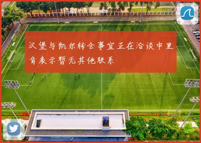 汉堡与凯尔转会事宜正在洽谈中里肯表示暂无其他联系