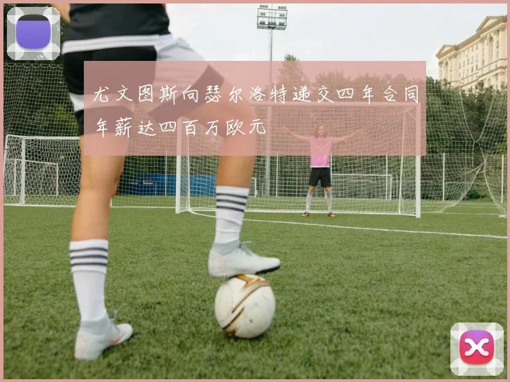 尤文图斯向瑟尔洛特递交四年合同年薪达四百万欧元