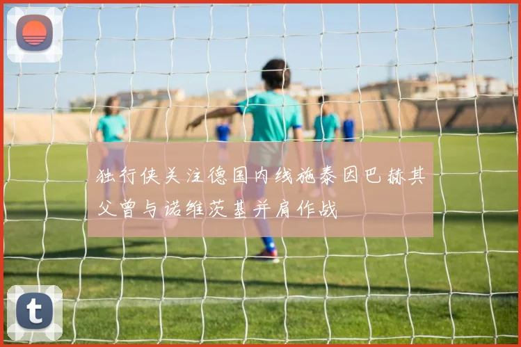 独行侠关注德国内线施泰因巴赫其父曾与诺维茨基并肩作战