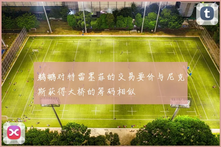 鹈鹕对特雷墨菲的交易要价与尼克斯获得大桥的筹码相似