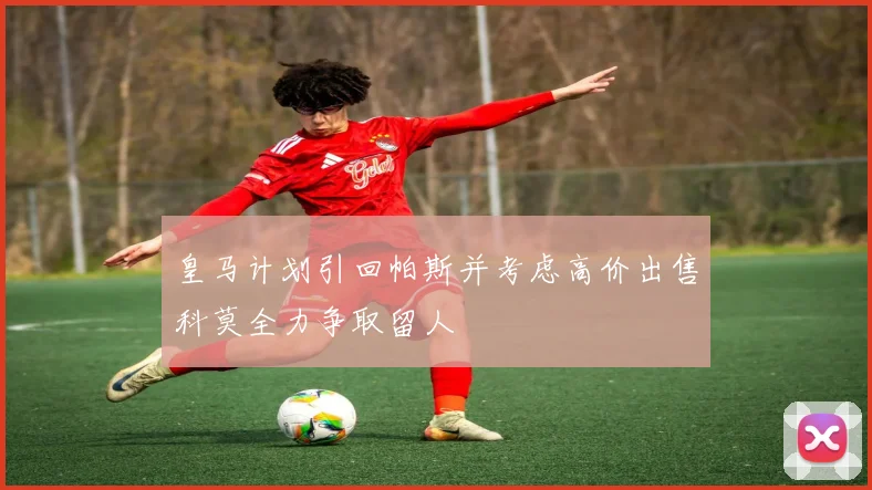 皇马计划引回帕斯并考虑高价出售科莫全力争取留人
