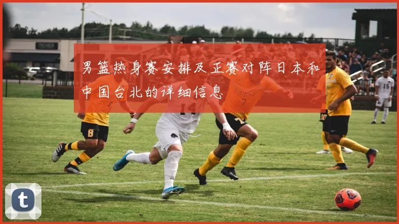 男篮热身赛安排及正赛对阵日本和中国台北的详细信息