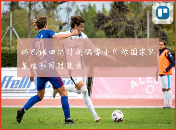 姆巴佩回忆时尚偶像小贝称国家队集结如同时装秀