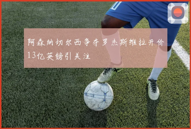 阿森纳切尔西争夺罗杰斯维拉开价13亿英镑引关注