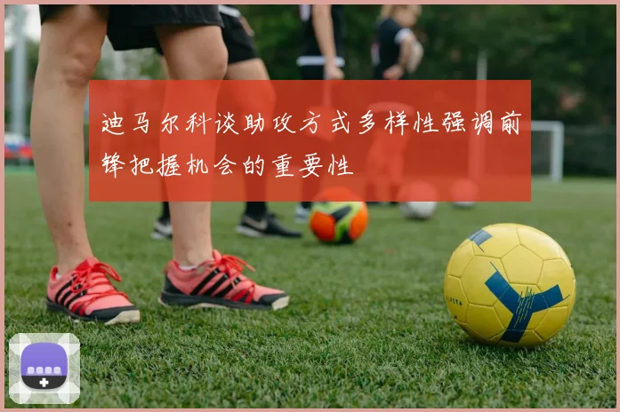 迪马尔科谈助攻方式多样性强调前锋把握机会的重要性